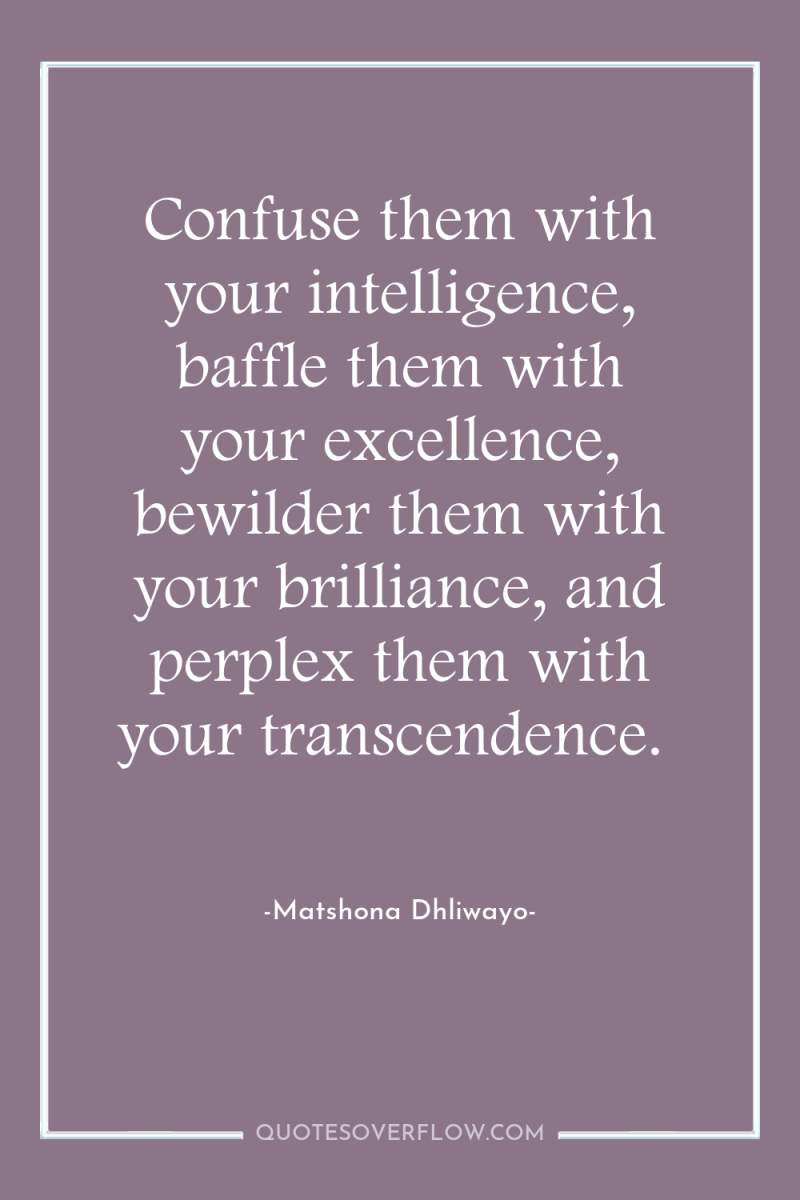 Confuse them with your intelligence, baffle them with your excellence,...