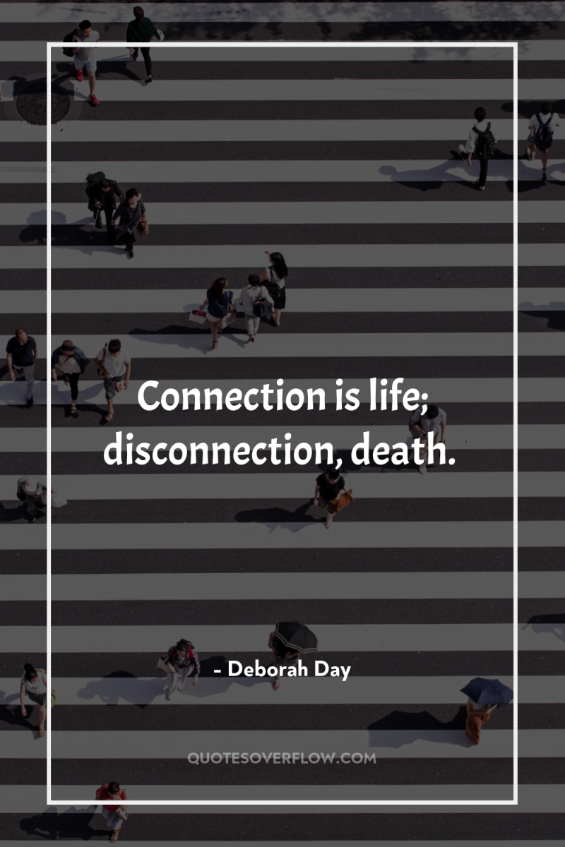 Connection is life; disconnection, death. 