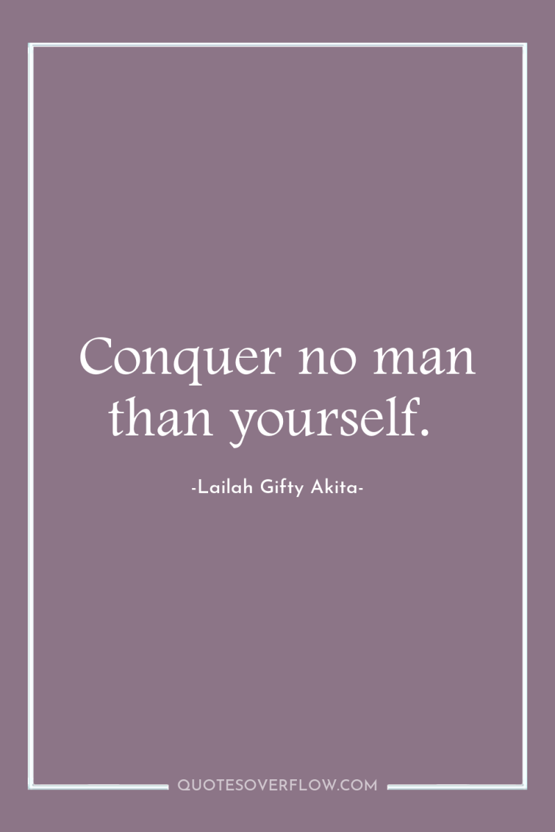 Conquer no man than yourself. 