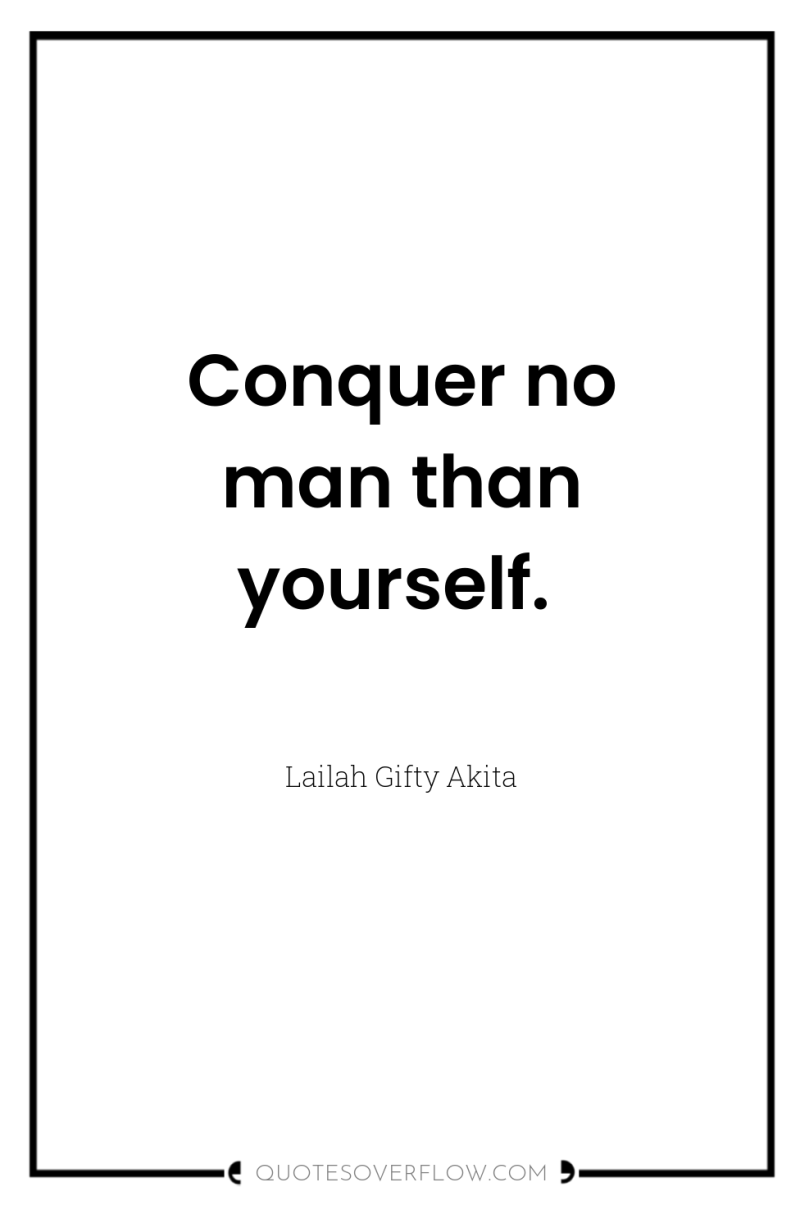 Conquer no man than yourself. 