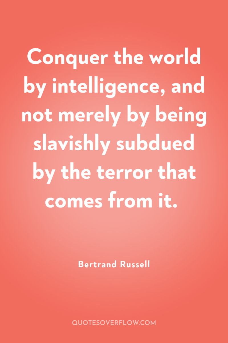 Conquer the world by intelligence, and not merely by being...