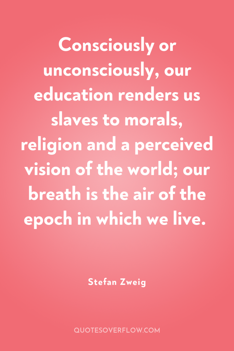 Consciously or unconsciously, our education renders us slaves to morals,...