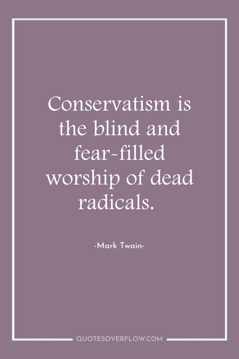 Conservatism is the blind and fear-filled worship of dead radicals. 