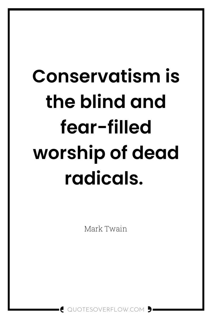 Conservatism is the blind and fear-filled worship of dead radicals. 