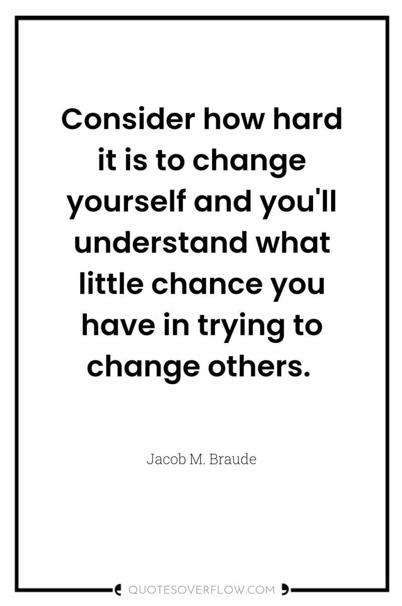 Consider how hard it is to change yourself and you'll...