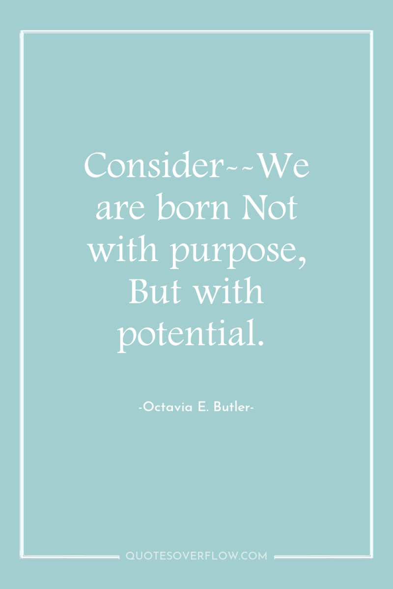 Consider--We are born Not with purpose, But with potential. 