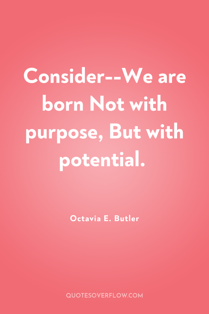 Consider--We are born Not with purpose, But with potential. 
