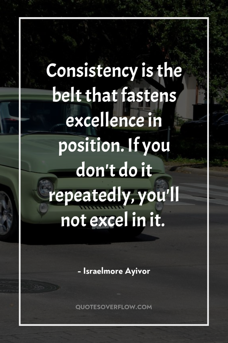 Consistency is the belt that fastens excellence in position. If...