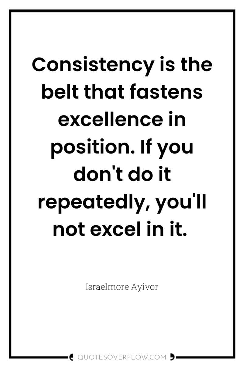 Consistency is the belt that fastens excellence in position. If...