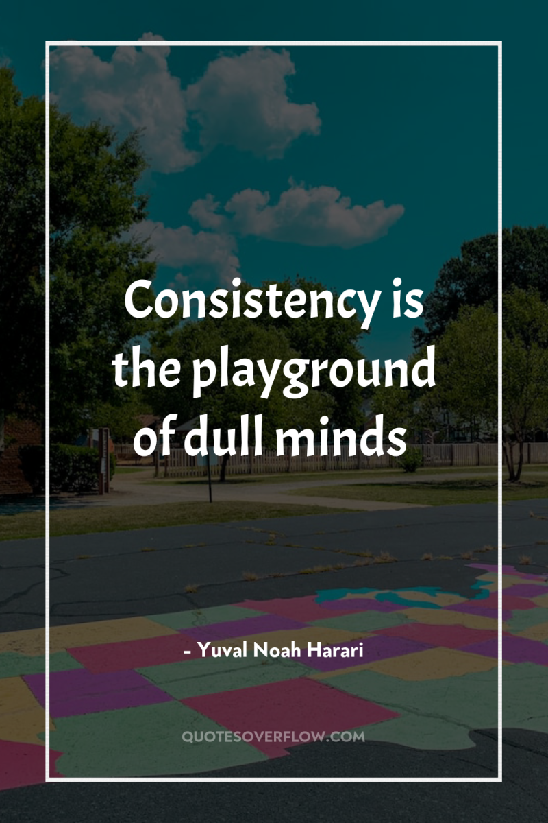 Consistency is the playground of dull minds 