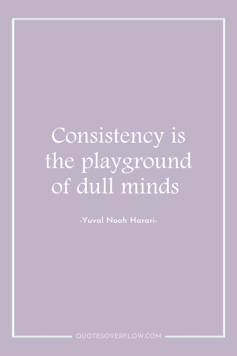 Consistency is the playground of dull minds 
