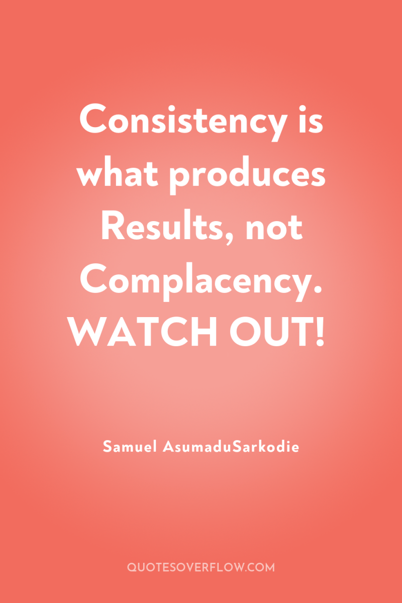 Consistency is what produces Results, not Complacency. WATCH OUT! 