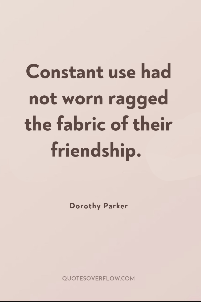 Constant use had not worn ragged the fabric of their...