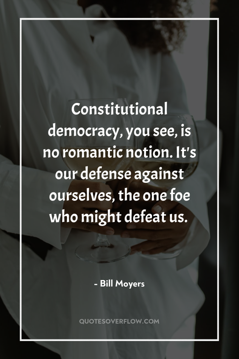 Constitutional democracy, you see, is no romantic notion. It's our...