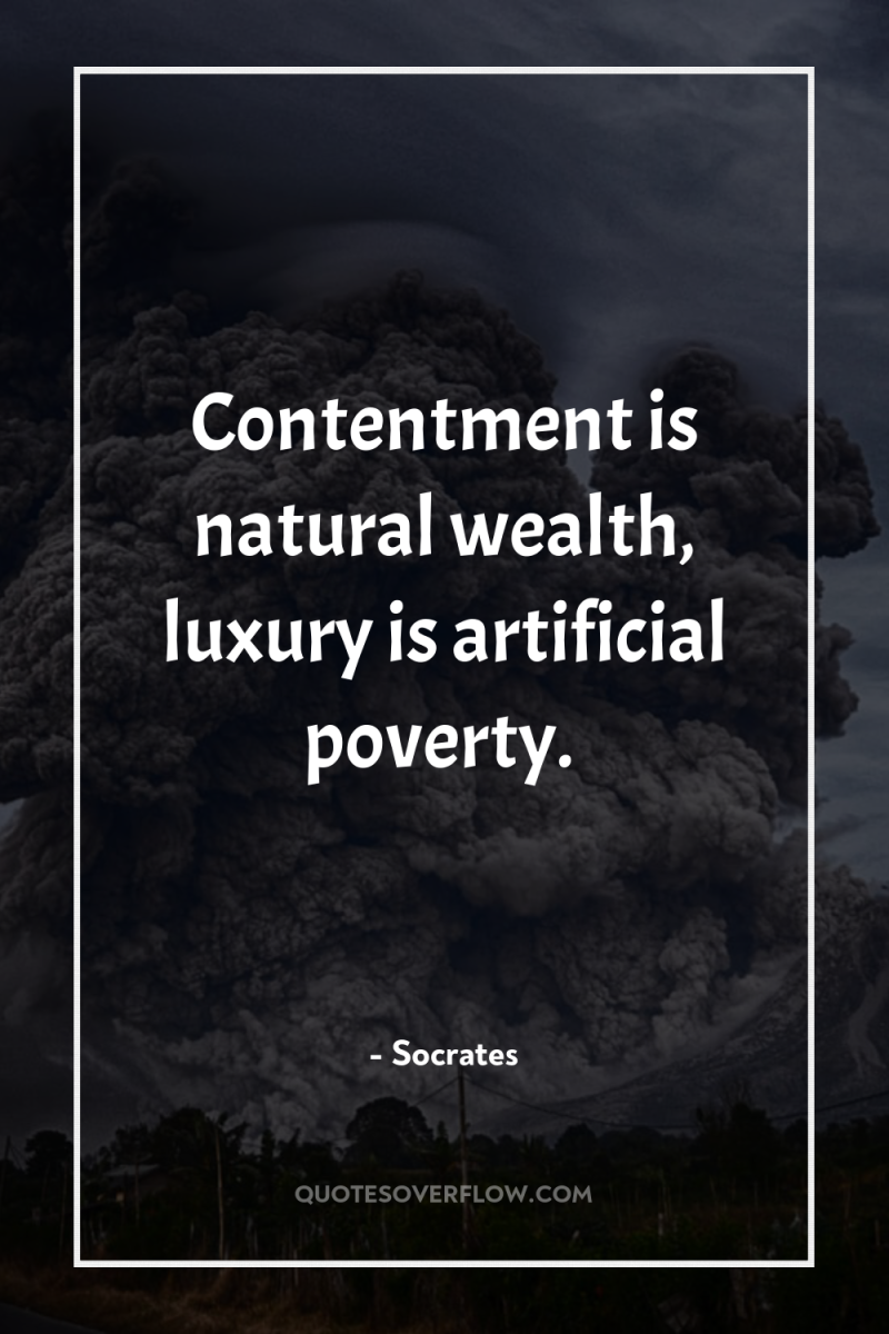 Contentment is natural wealth, luxury is artificial poverty. 