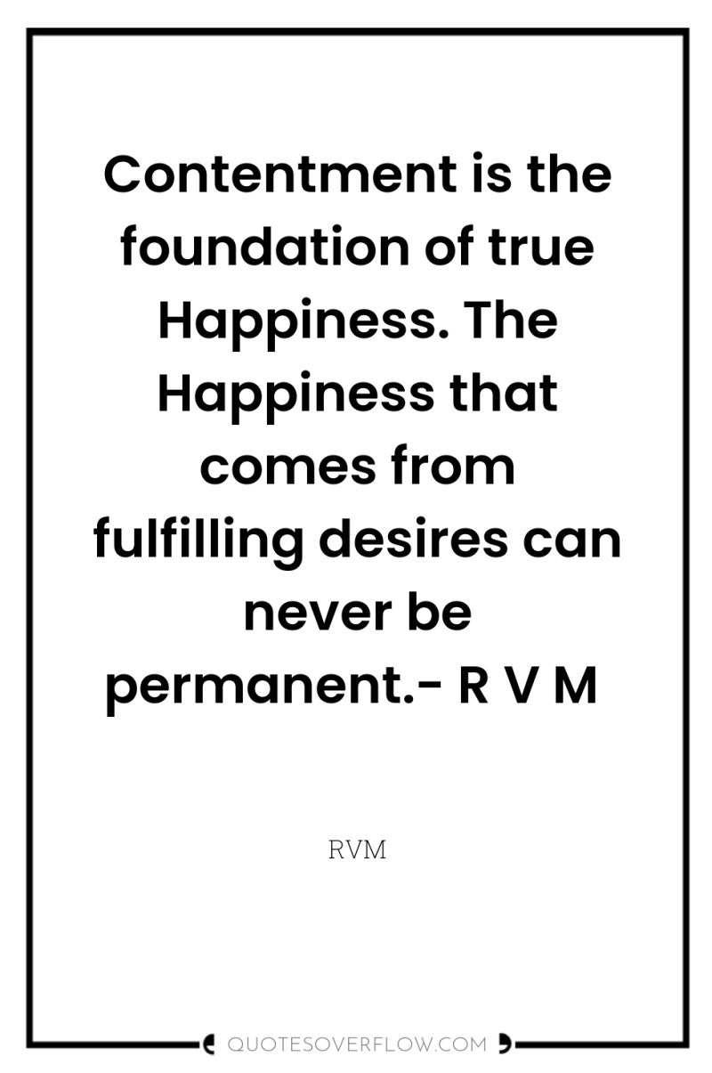 Contentment is the foundation of true Happiness. The Happiness that...