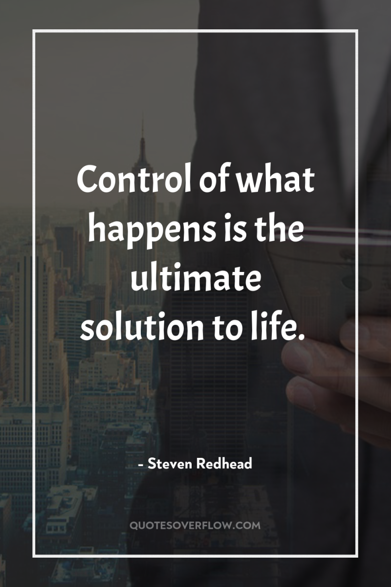 Control of what happens is the ultimate solution to life. 