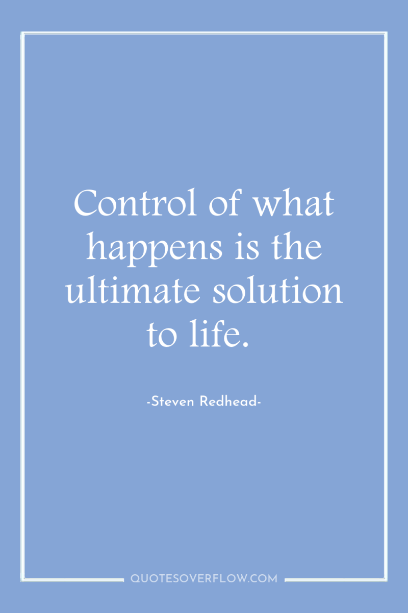 Control of what happens is the ultimate solution to life. 