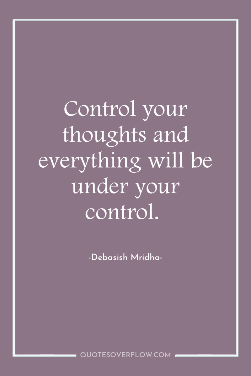 Control your thoughts and everything will be under your control. 