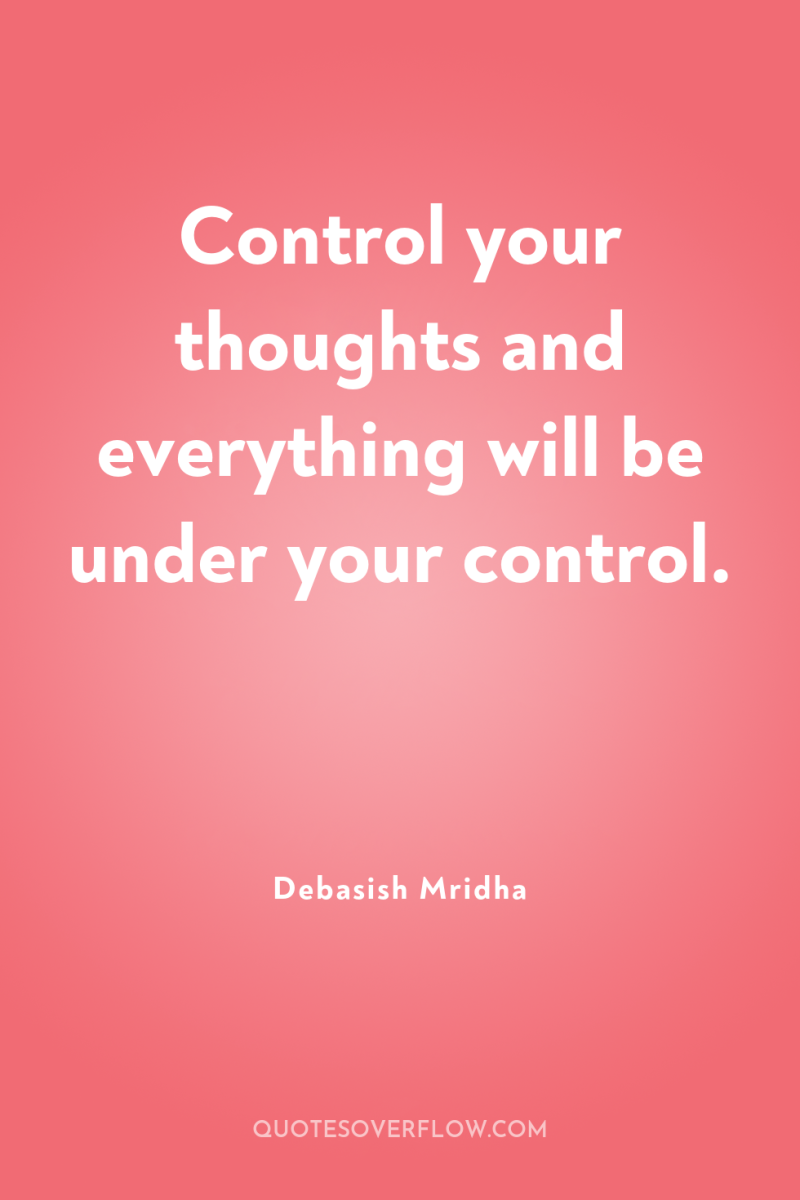 Control your thoughts and everything will be under your control. 
