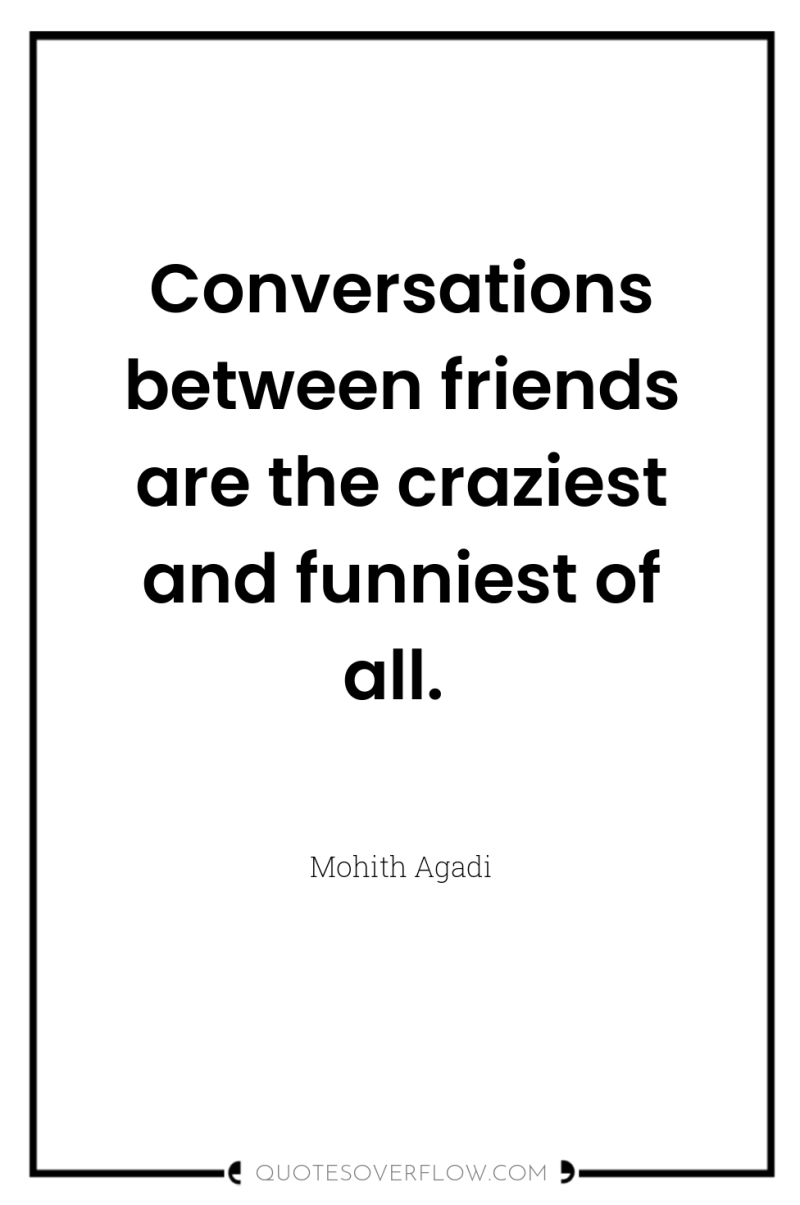 Conversations between friends are the craziest and funniest of all. 
