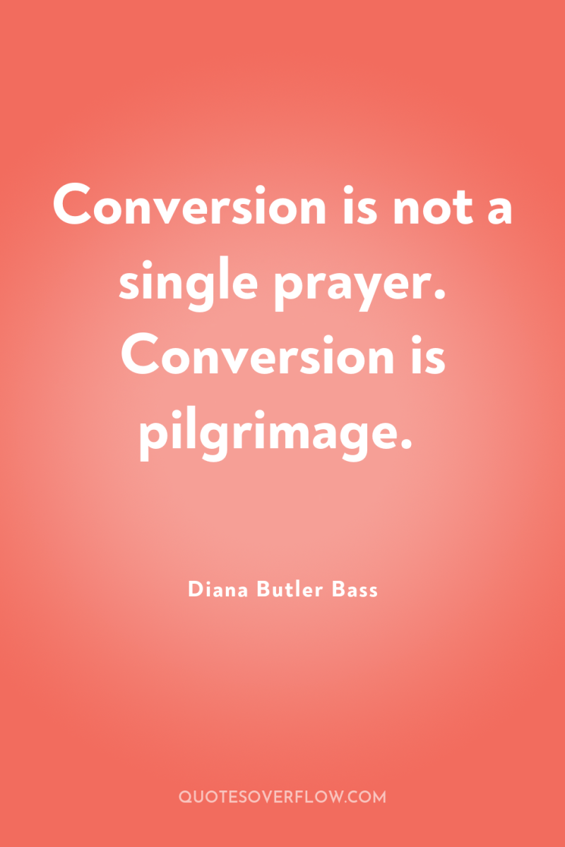 Conversion is not a single prayer. Conversion is pilgrimage. 