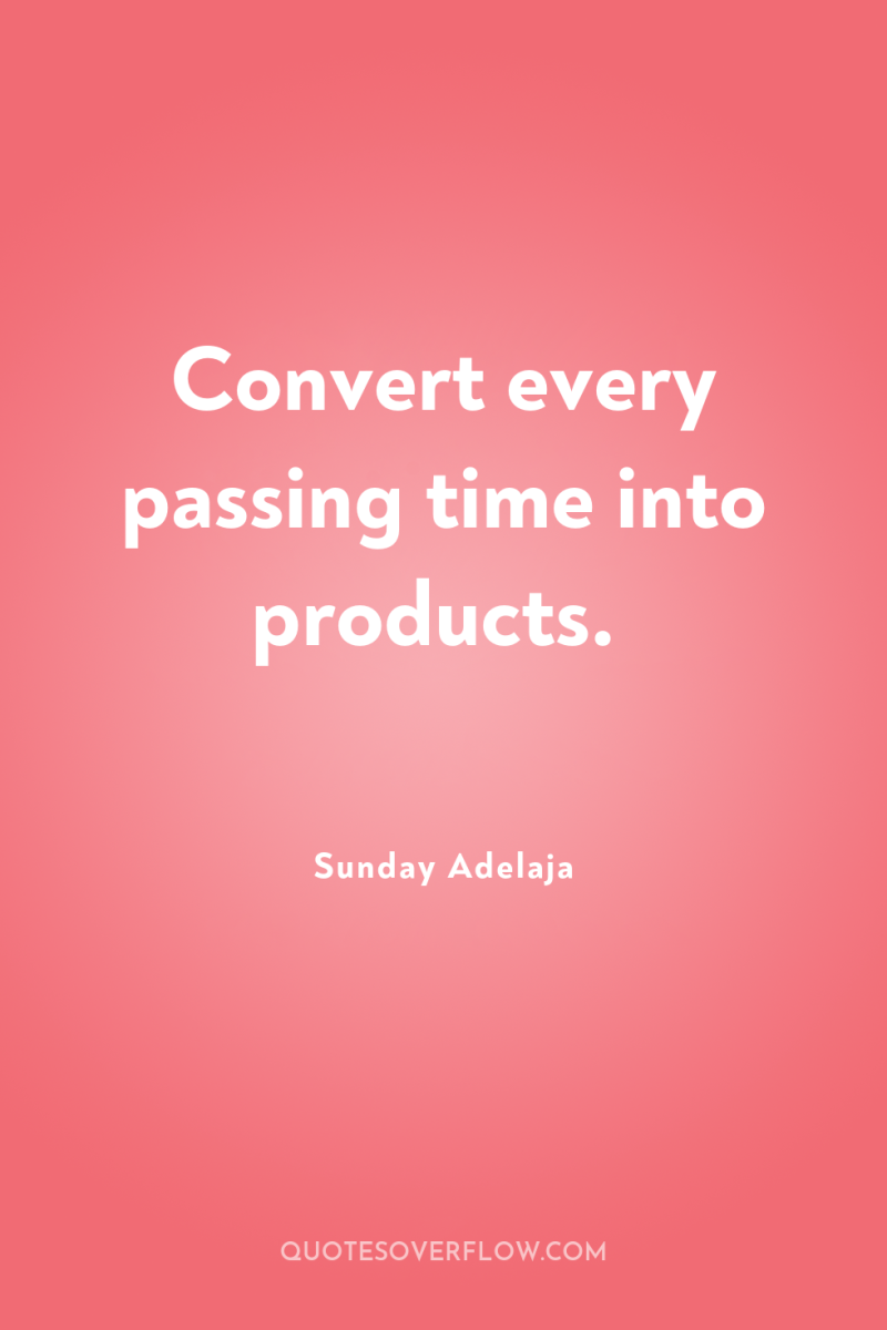 Convert every passing time into products. 