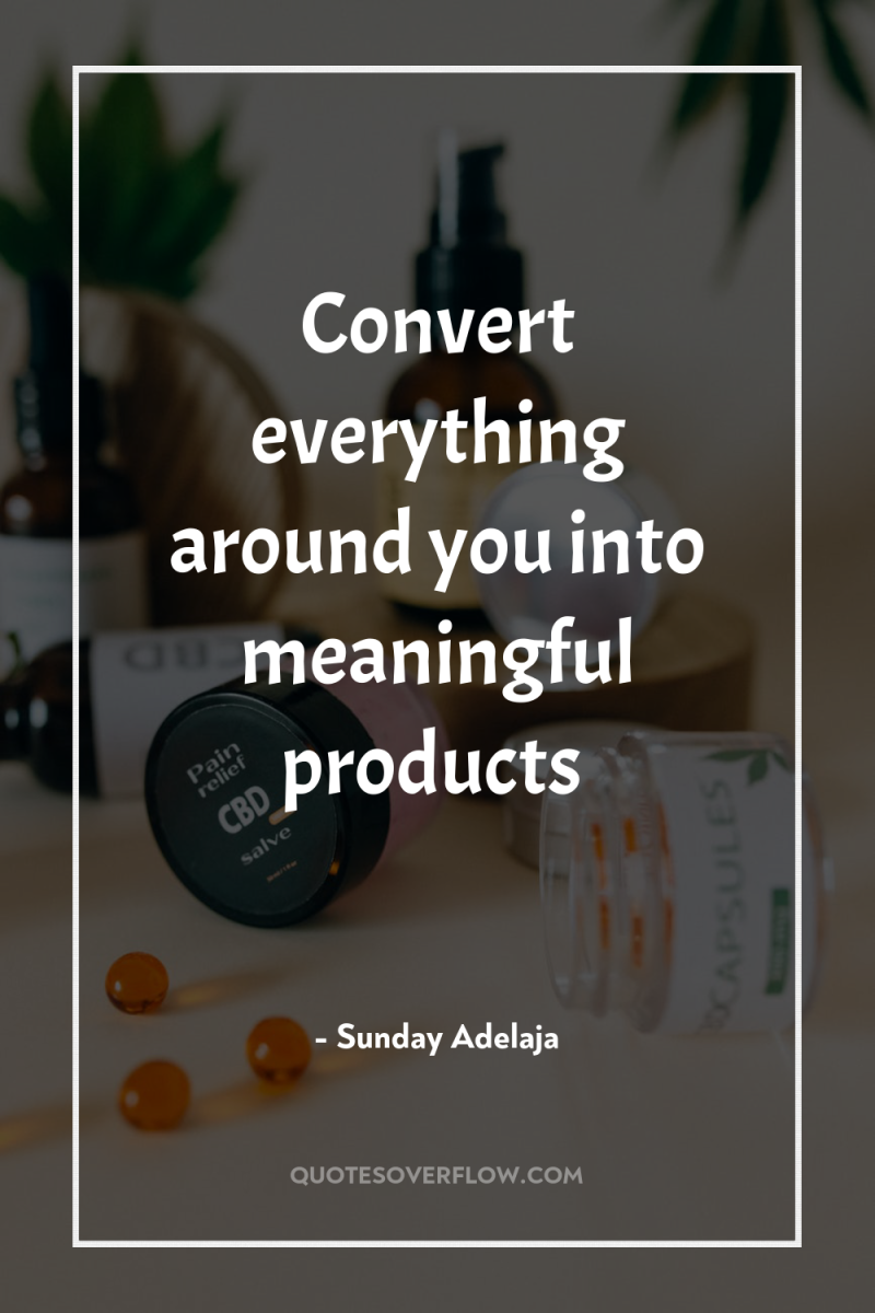 Convert everything around you into meaningful products 