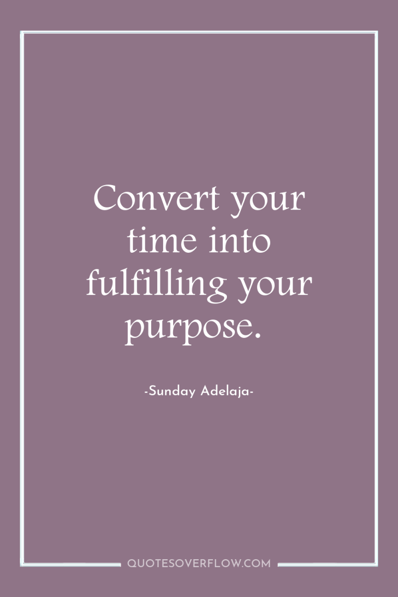 Convert your time into fulfilling your purpose. 