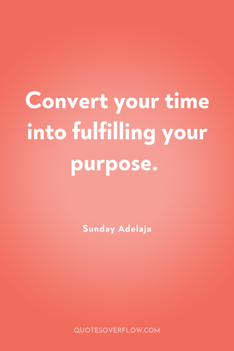 Convert your time into fulfilling your purpose. 