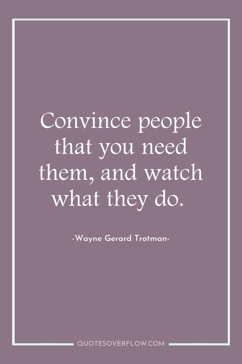 Convince people that you need them, and watch what they...