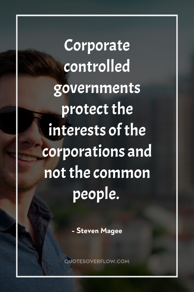 Corporate controlled governments protect the interests of the corporations and...