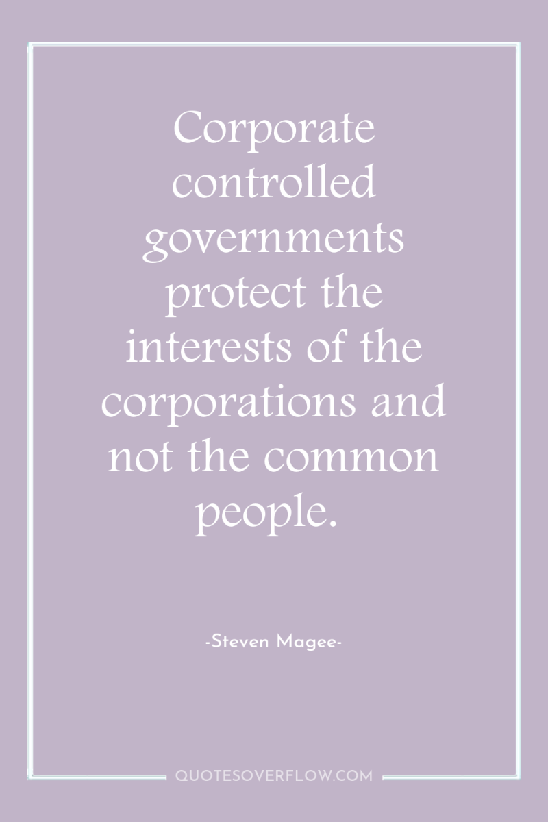 Corporate controlled governments protect the interests of the corporations and...