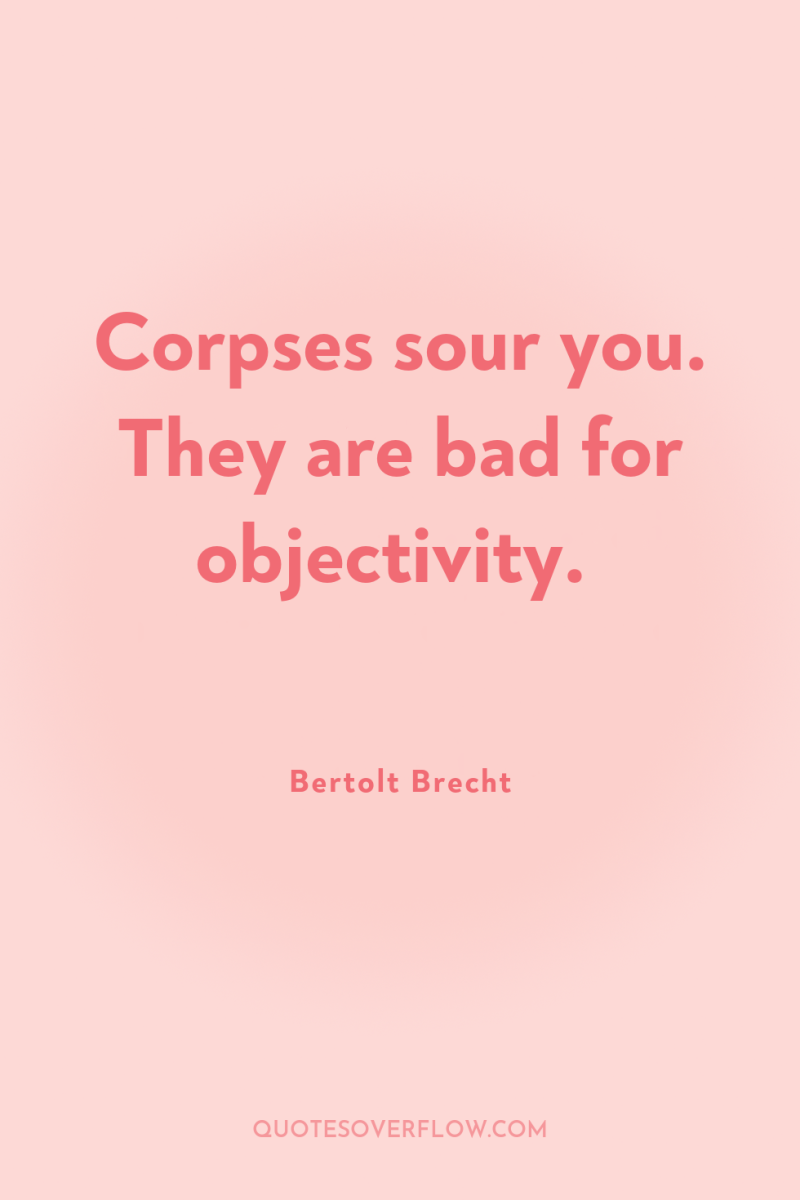 Corpses sour you. They are bad for objectivity. 