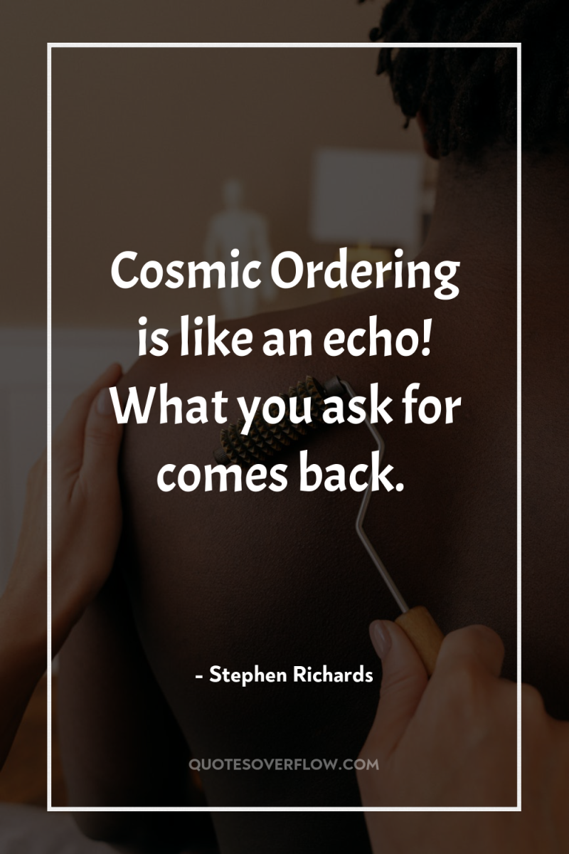 Cosmic Ordering is like an echo! What you ask for...