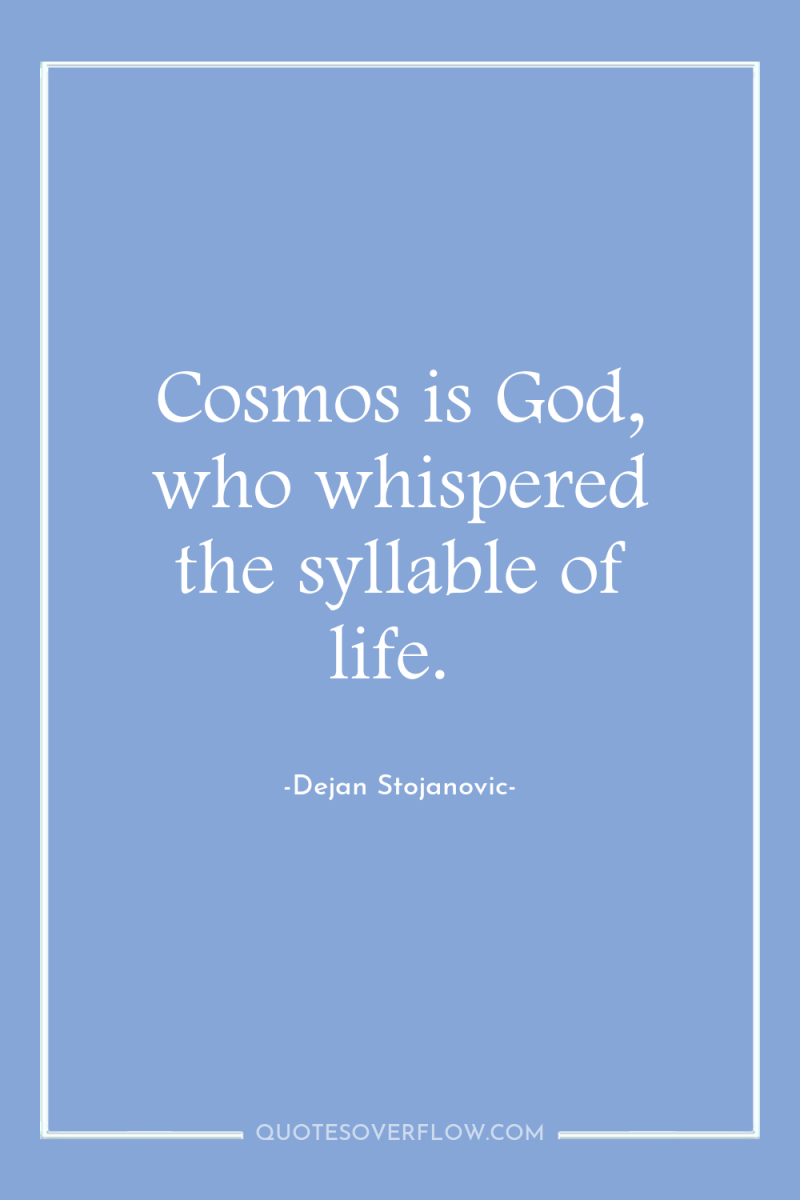 Cosmos is God, who whispered the syllable of life. 