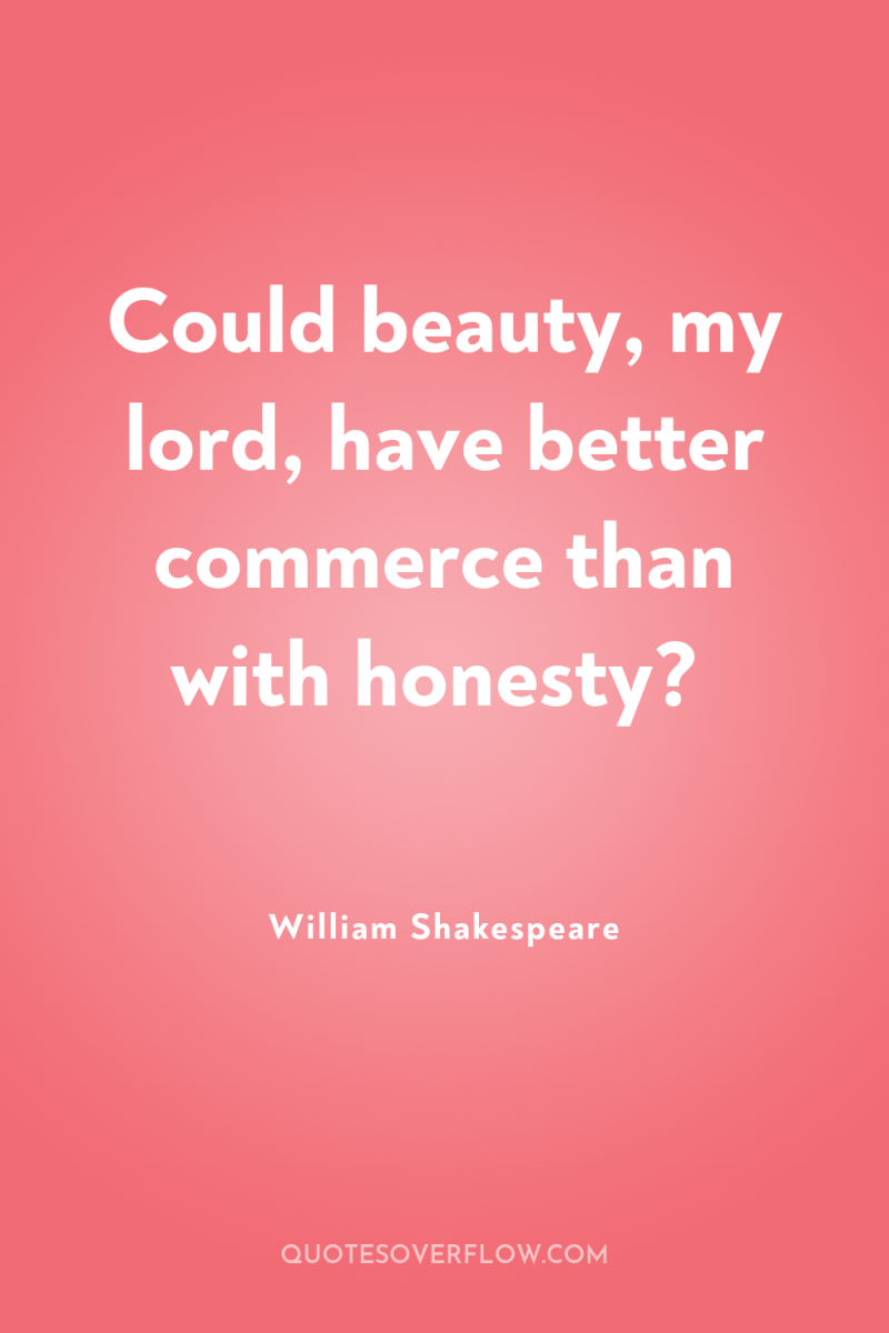 Could beauty, my lord, have better commerce than with honesty? 