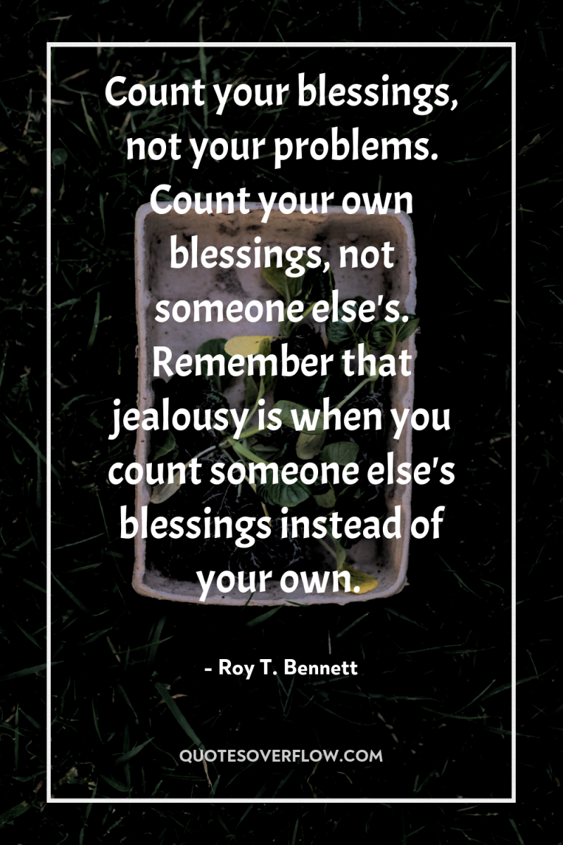 Count your blessings, not your problems. Count your own blessings,...