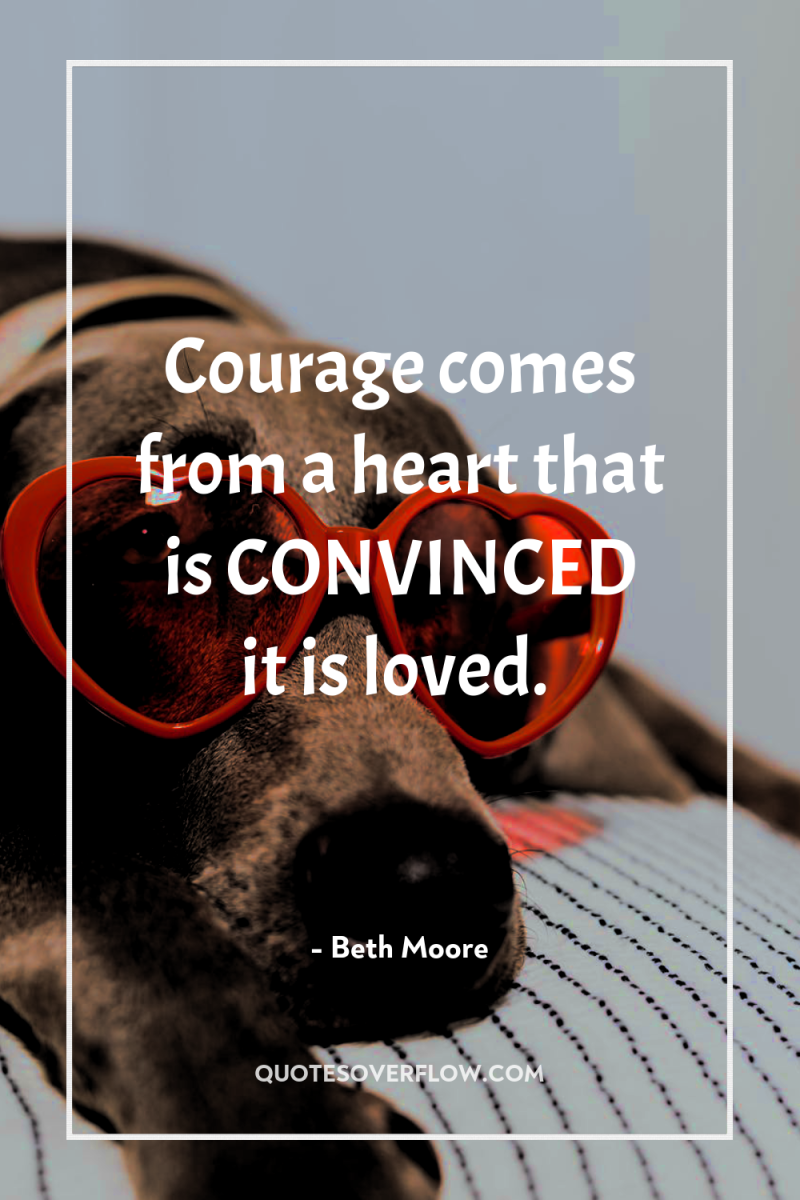 Courage comes from a heart that is CONVINCED it is...