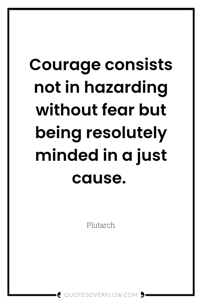 Courage consists not in hazarding without fear but being resolutely...
