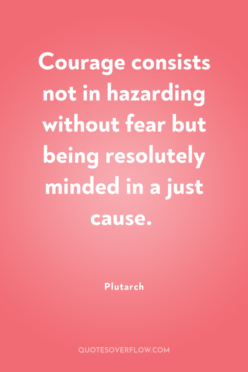 Courage consists not in hazarding without fear but being resolutely...