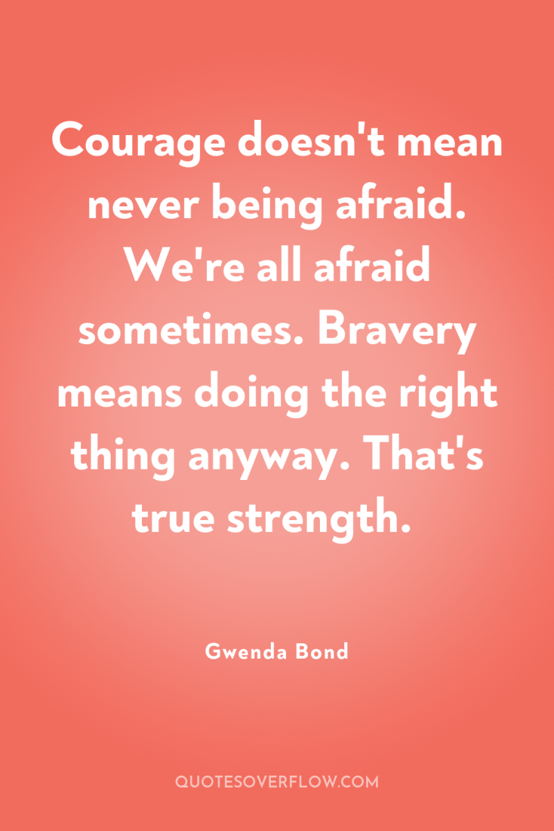 Courage doesn't mean never being afraid. We're all afraid sometimes....