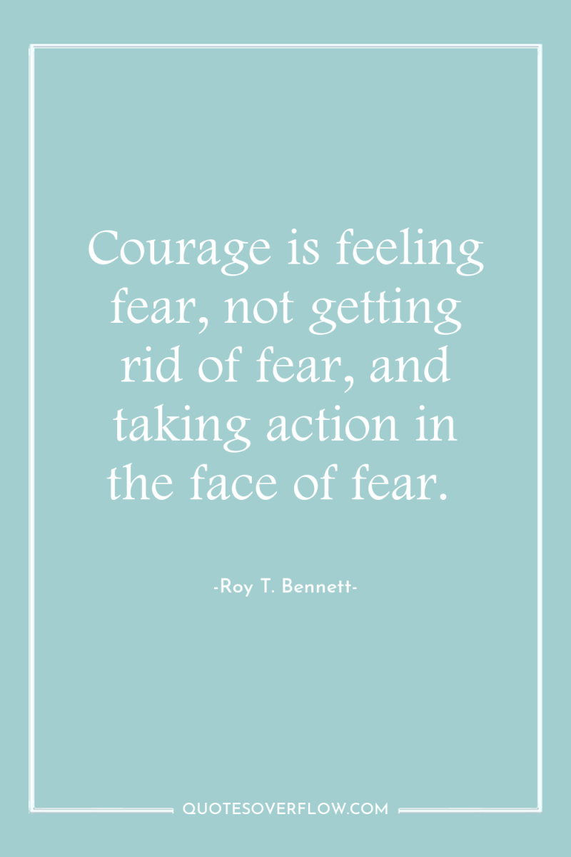 Courage is feeling fear, not getting rid of fear, and...