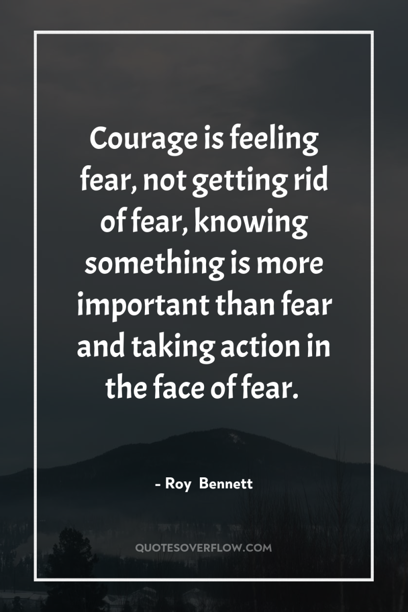 Courage is feeling fear, not getting rid of fear, knowing...