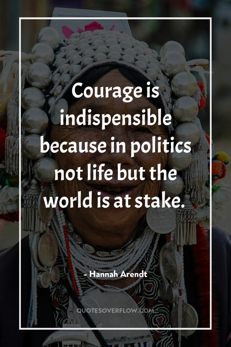 Courage is indispensible because in politics not life but the...