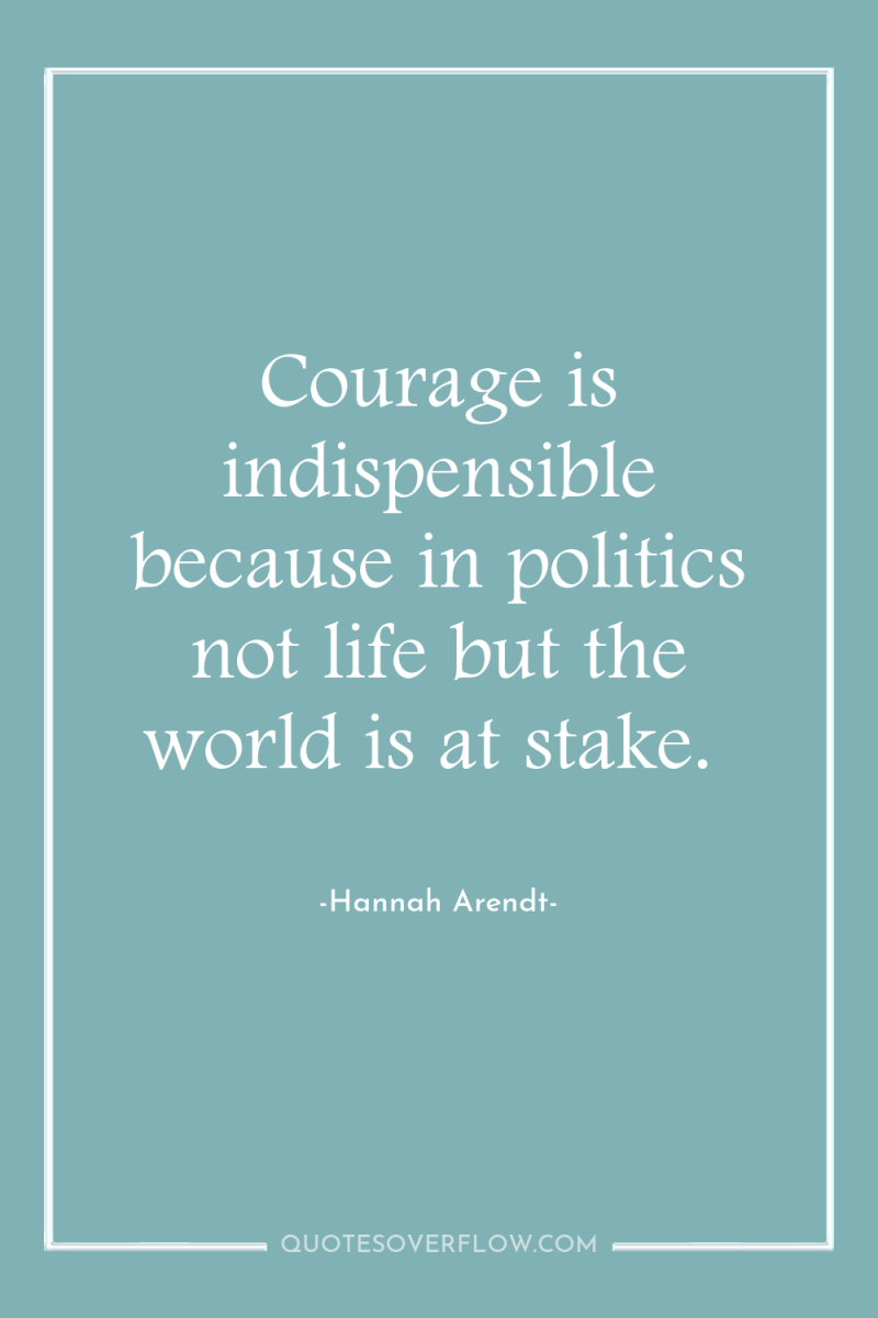 Courage is indispensible because in politics not life but the...
