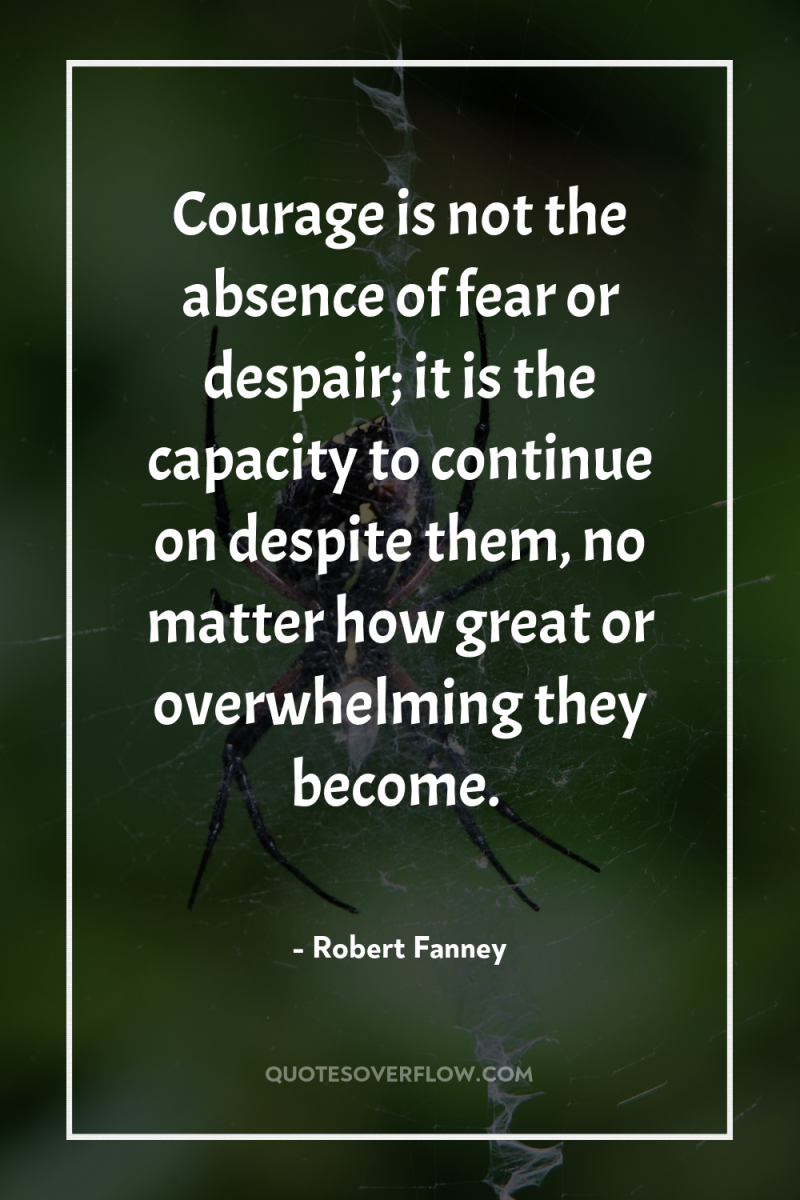 Courage is not the absence of fear or despair; it...