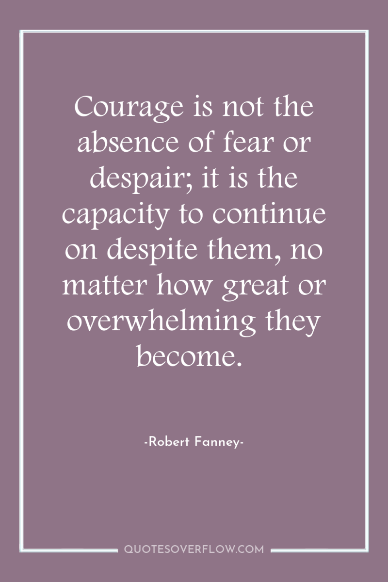 Courage is not the absence of fear or despair; it...