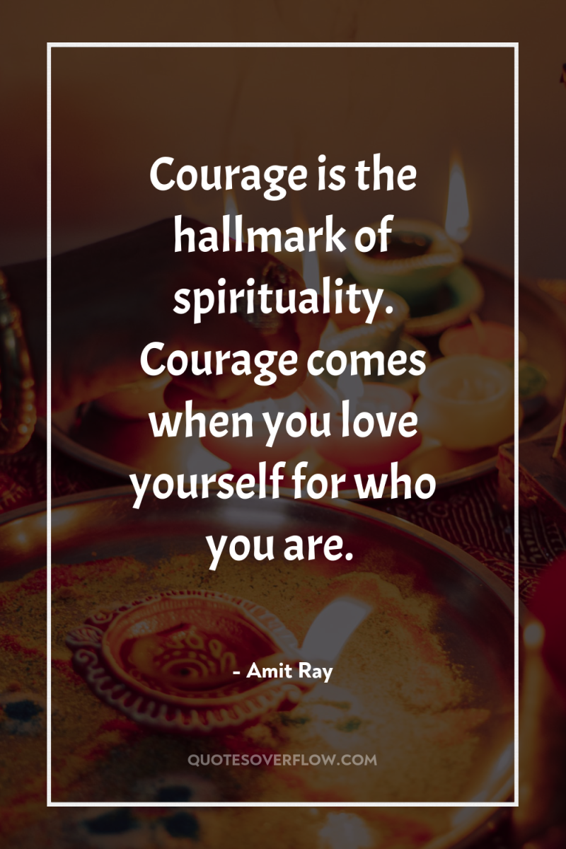 Courage is the hallmark of spirituality. Courage comes when you...