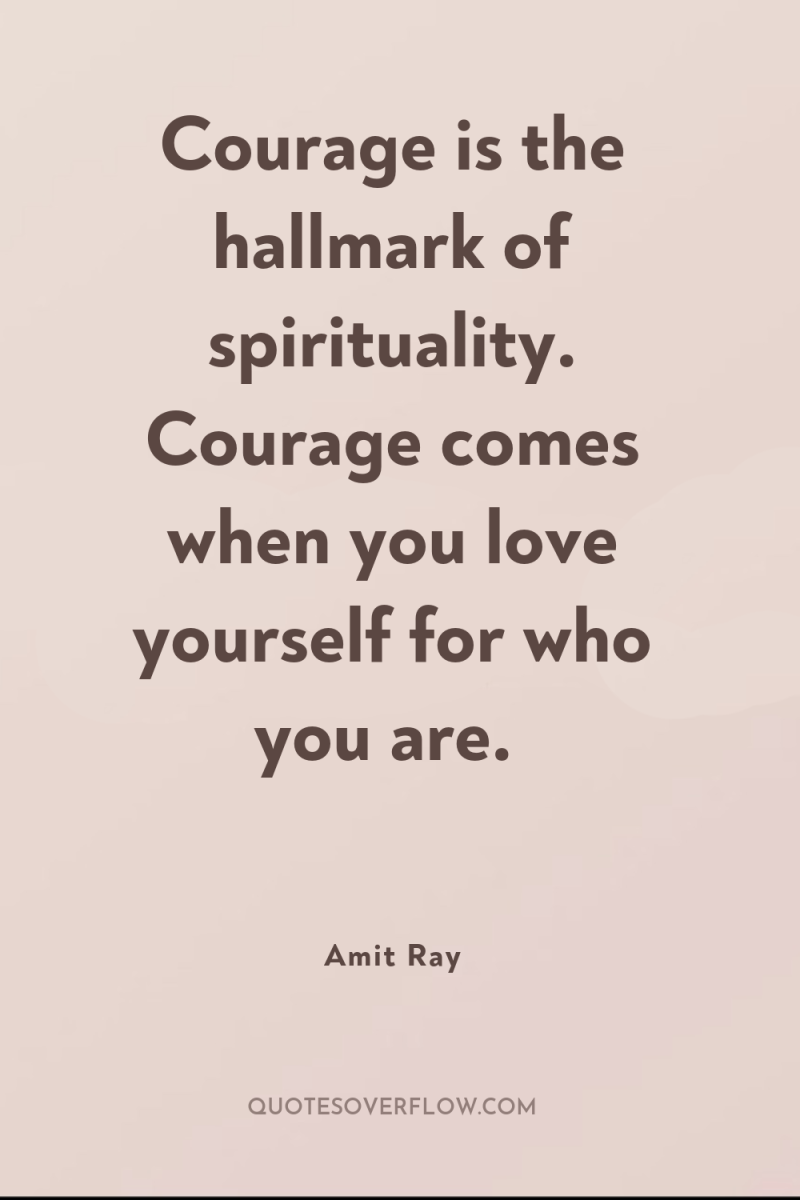 Courage is the hallmark of spirituality. Courage comes when you...